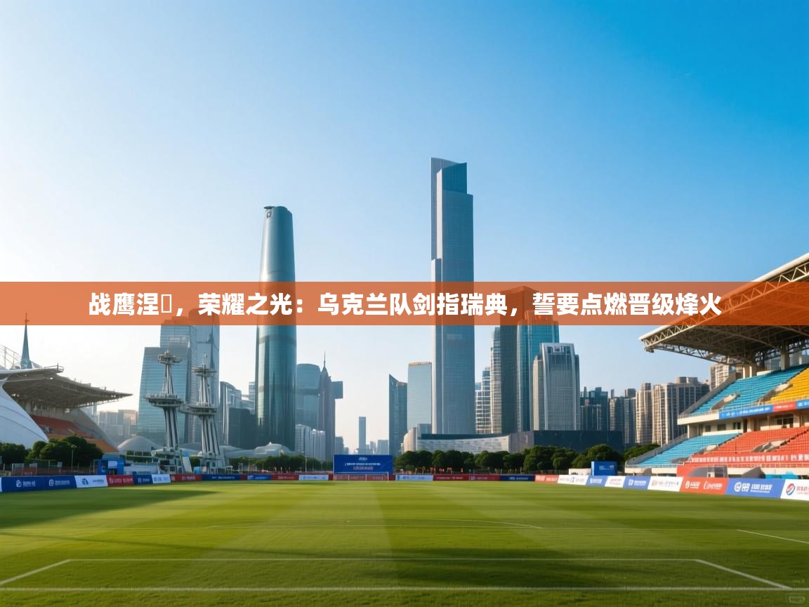 战鹰涅槃,荣耀之光:乌克兰队剑指瑞典,誓要点燃晋级烽火 第1张