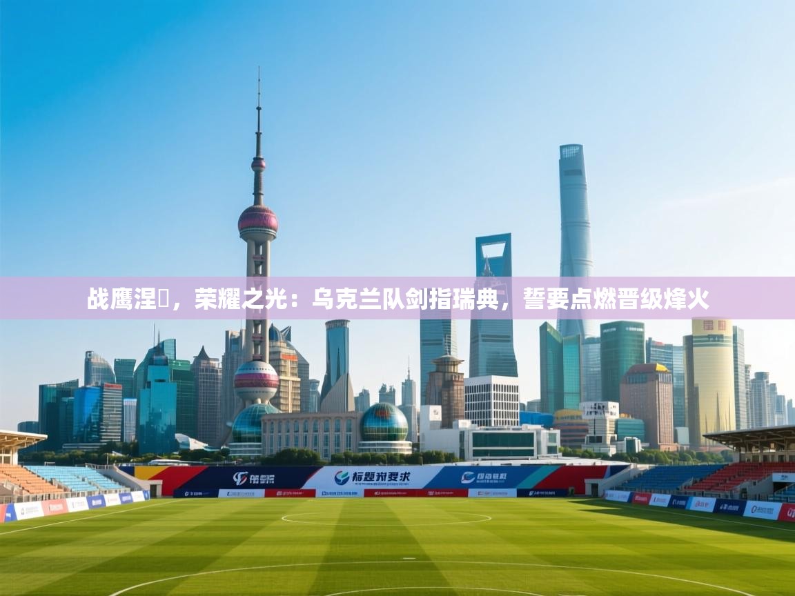 战鹰涅槃，荣耀之光：乌克兰队剑指瑞典，誓要点燃晋级烽火